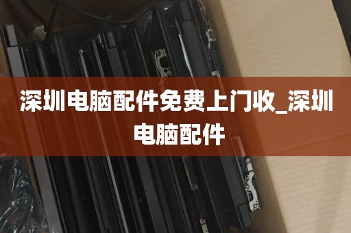 深圳电脑配件免费上门收_深圳 电脑配件
