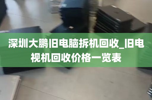 深圳大鹏旧电脑拆机回收_旧电视机回收价格一览表