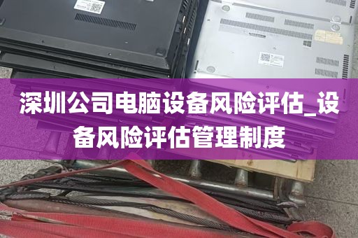 深圳公司电脑设备风险评估_设备风险评估管理制度