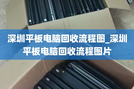 深圳平板电脑回收流程图_深圳平板电脑回收流程图片