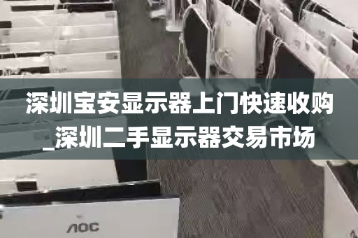 深圳宝安显示器上门快速收购_深圳二手显示器交易市场