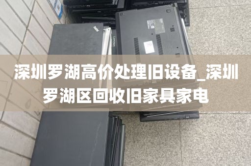 深圳罗湖高价处理旧设备_深圳罗湖区回收旧家具家电