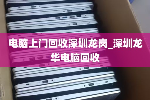 电脑上门回收深圳龙岗_深圳龙华电脑回收