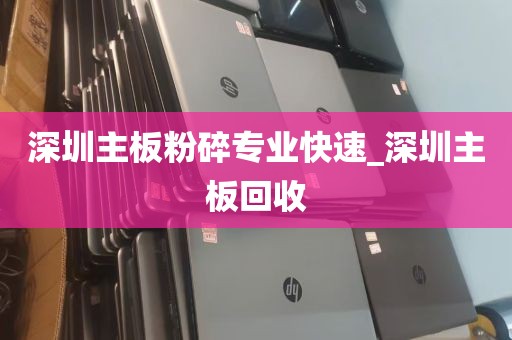 深圳主板粉碎专业快速_深圳主板回收