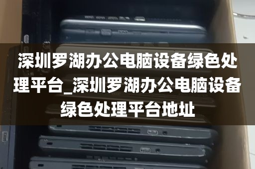 深圳罗湖办公电脑设备绿色处理平台_深圳罗湖办公电脑设备绿色处理平台地址