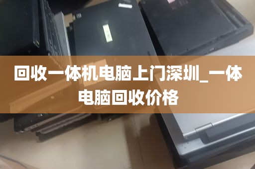 回收一体机电脑上门深圳_一体电脑回收价格