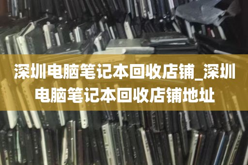 深圳电脑笔记本回收店铺_深圳电脑笔记本回收店铺地址