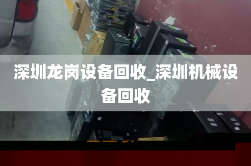 深圳龙岗设备回收_深圳机械设备回收