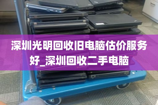 深圳光明回收旧电脑估价服务好_深圳回收二手电脑