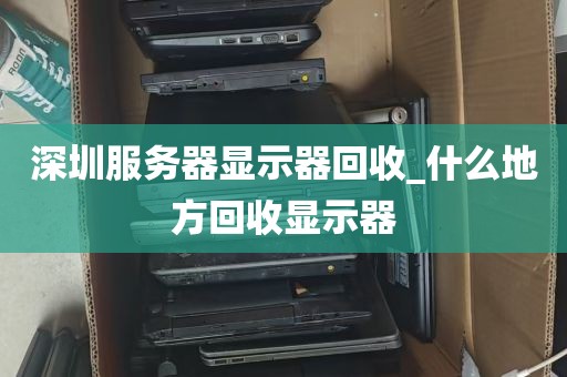 深圳服务器显示器回收_什么地方回收显示器