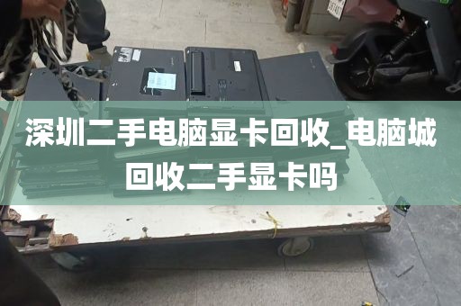 深圳二手电脑显卡回收_电脑城回收二手显卡吗