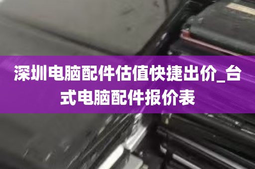 深圳电脑配件估值快捷出价_台式电脑配件报价表