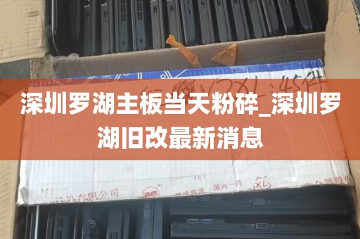 深圳罗湖主板当天粉碎_深圳罗湖旧改最新消息