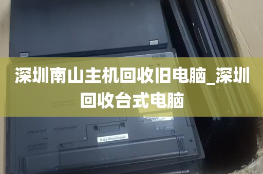 深圳南山主机回收旧电脑_深圳回收台式电脑