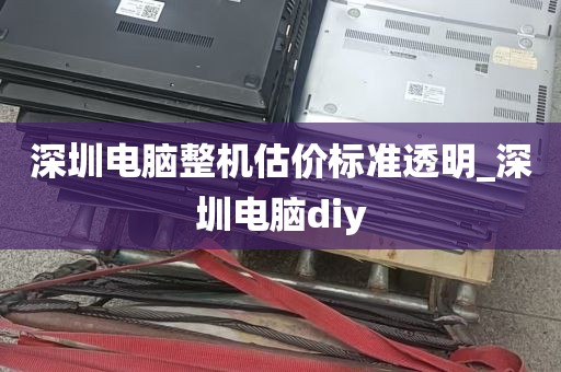 深圳电脑整机估价标准透明_深圳电脑diy