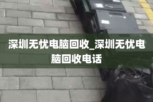 深圳无忧电脑回收_深圳无忧电脑回收电话