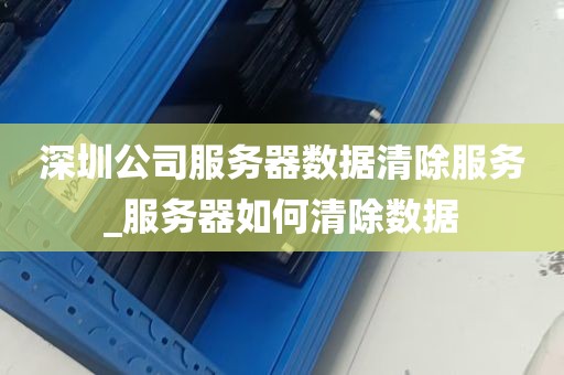深圳公司服务器数据清除服务_服务器如何清除数据
