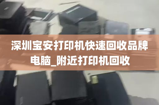 深圳宝安打印机快速回收品牌电脑_附近打印机回收