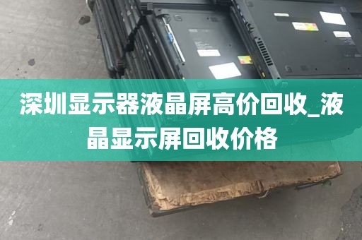 深圳显示器液晶屏高价回收_液晶显示屏回收价格