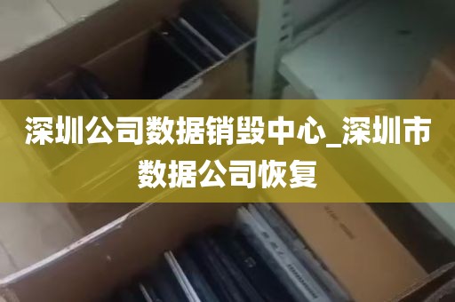 深圳公司数据销毁中心_深圳市数据公司恢复