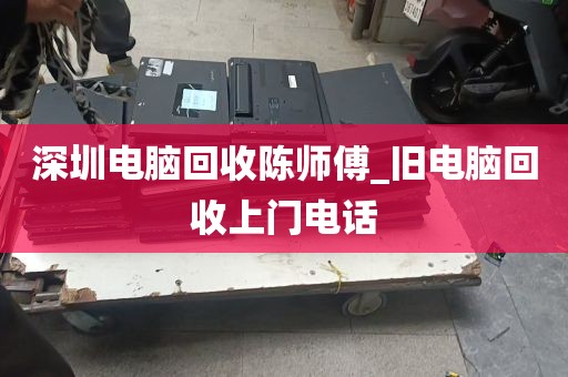 深圳电脑回收陈师傅_旧电脑回收上门电话