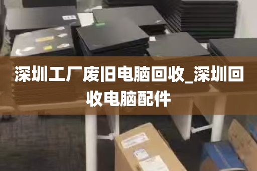 深圳工厂废旧电脑回收_深圳回收电脑配件