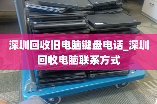 深圳回收旧电脑键盘电话_深圳回收电脑联系方式