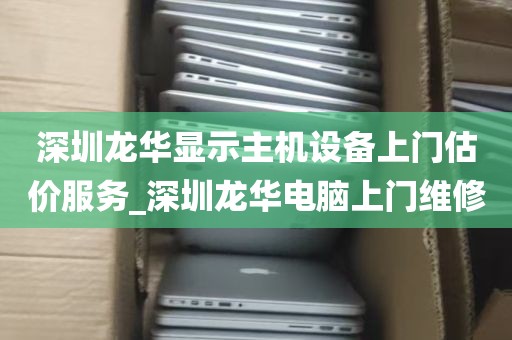 深圳龙华显示主机设备上门估价服务_深圳龙华电脑上门维修