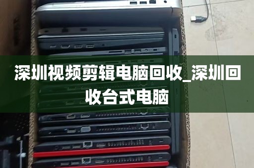深圳视频剪辑电脑回收_深圳回收台式电脑