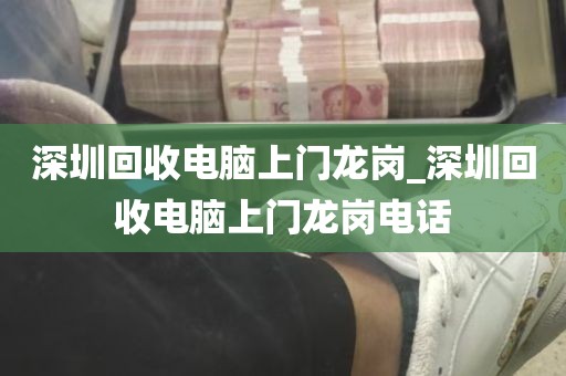 深圳回收电脑上门龙岗_深圳回收电脑上门龙岗电话