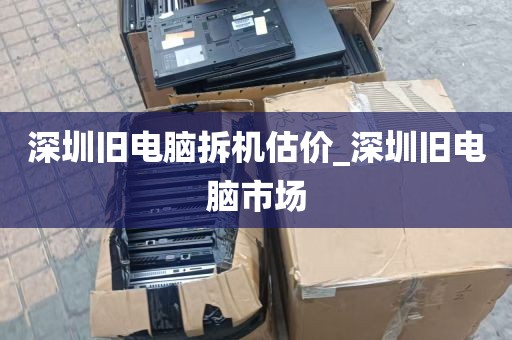 深圳旧电脑拆机估价_深圳旧电脑市场