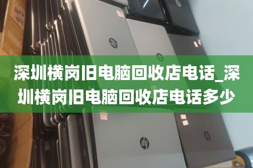 深圳横岗旧电脑回收店电话_深圳横岗旧电脑回收店电话多少