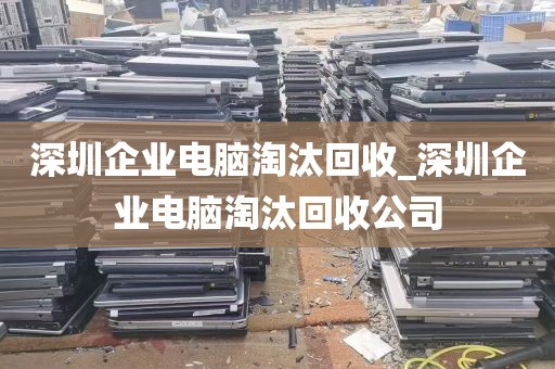 深圳企业电脑淘汰回收_深圳企业电脑淘汰回收公司