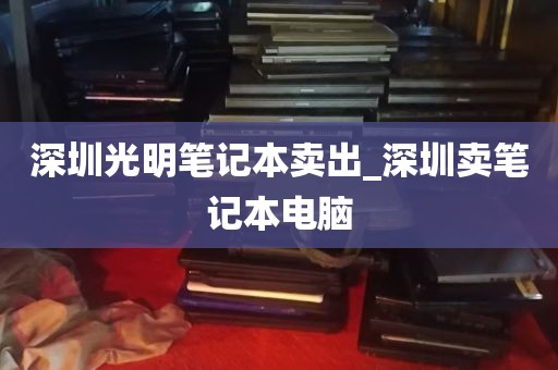 深圳光明笔记本卖出_深圳卖笔记本电脑
