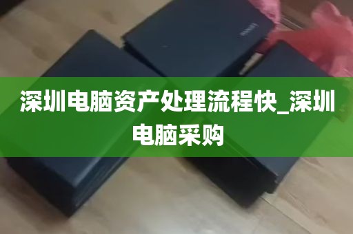 深圳电脑资产处理流程快_深圳电脑采购