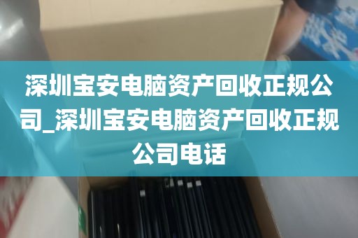 深圳宝安电脑资产回收正规公司_深圳宝安电脑资产回收正规公司电话
