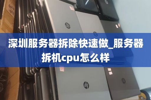 深圳服务器拆除快速做_服务器拆机cpu怎么样