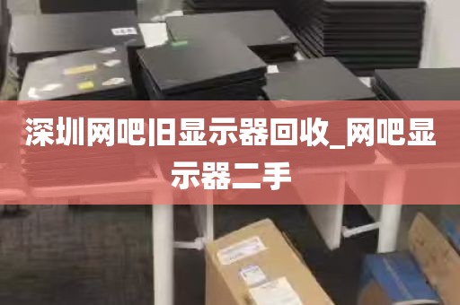 深圳网吧旧显示器回收_网吧显示器二手