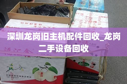 深圳龙岗旧主机配件回收_龙岗二手设备回收