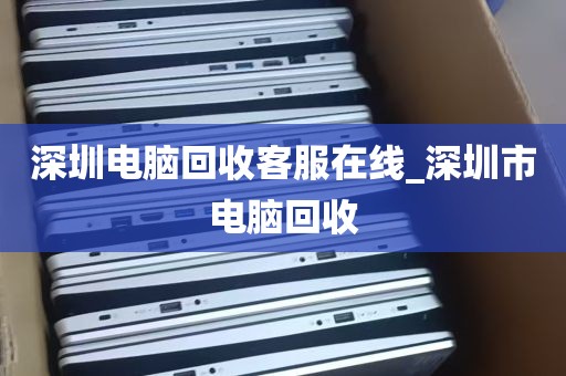 深圳电脑回收客服在线_深圳市电脑回收