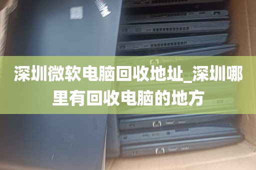 深圳微软电脑回收地址_深圳哪里有回收电脑的地方