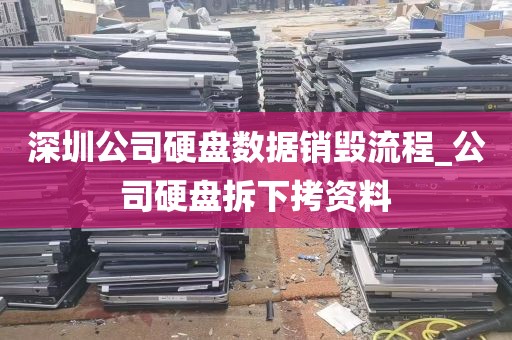 深圳公司硬盘数据销毁流程_公司硬盘拆下拷资料