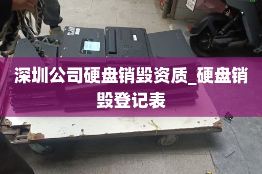 深圳公司硬盘销毁资质_硬盘销毁登记表