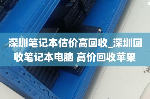 深圳笔记本估价高回收_深圳回收笔记本电脑 高价回收苹果