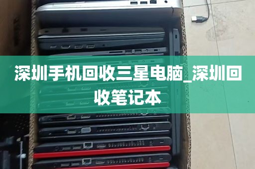 深圳手机回收三星电脑_深圳回收笔记本