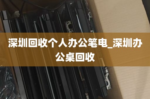 深圳回收个人办公笔电_深圳办公桌回收