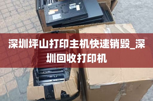 深圳坪山打印主机快速销毁_深圳回收打印机