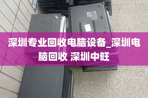 深圳专业回收电脑设备_深圳电脑回收 深圳中旺