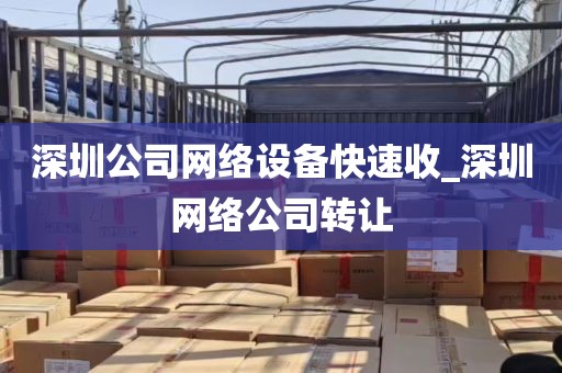 深圳公司网络设备快速收_深圳网络公司转让