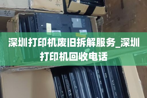 深圳打印机废旧拆解服务_深圳打印机回收电话
